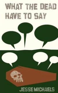 Jesse Michaels - What the Dead Have to Say [book] (Cover Artwork)